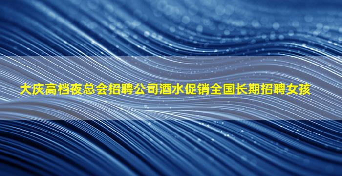 大庆高档夜总会招聘公司酒水促销全国长期招聘女孩