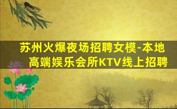 苏州火爆夜场招聘女模-本地高端娱乐会所KTV线上招聘