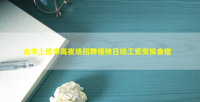 金华上班率高夜场招聘模特日结工资安排食宿